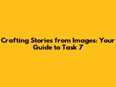 Crafting Stories from Images: Your Guide to Task 7