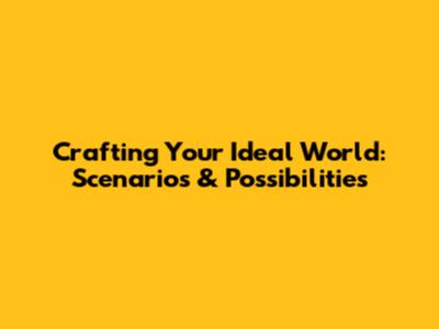 Crafting Your Ideal World: Scenarios & Possibilities