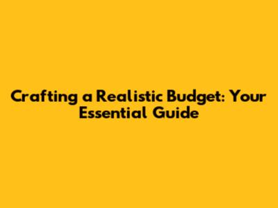 Crafting a Realistic Budget: Your Essential Guide