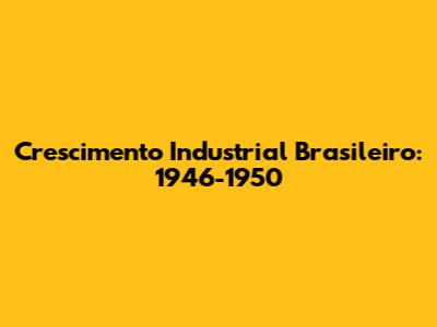 Crescimento Industrial Brasileiro: 1946-1950