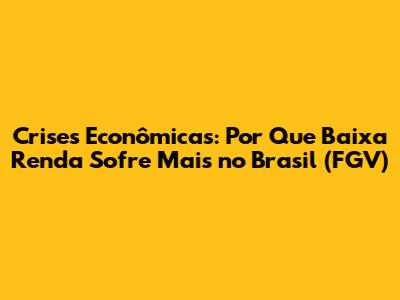 Crises Econômicas: Por Que Baixa Renda Sofre Mais no Brasil (FGV)