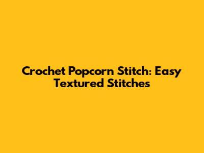 Crochet Popcorn Stitch: Easy Textured Stitches
