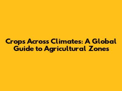 Crops Across Climates: A Global Guide to Agricultural Zones