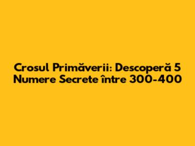 Crosul Primăverii: Descoperă 5 Numere Secrete între 300-400