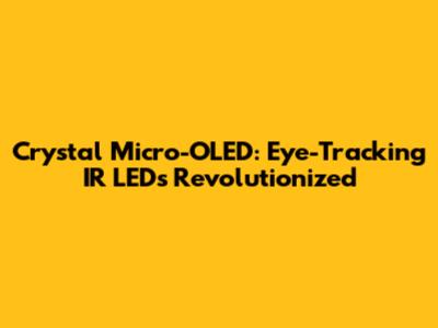Crystal Micro-OLED: Eye-Tracking IR LEDs Revolutionized