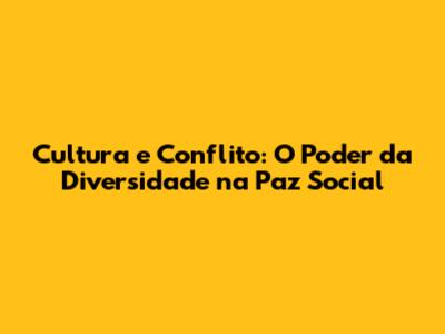 Cultura e Conflito: O Poder da Diversidade na Paz Social
