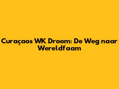 Curaçao's WK Droom: De Weg naar Wereldfaam