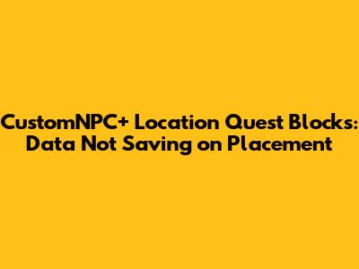CustomNPC+ Location Quest Blocks: Data Not Saving on Placement