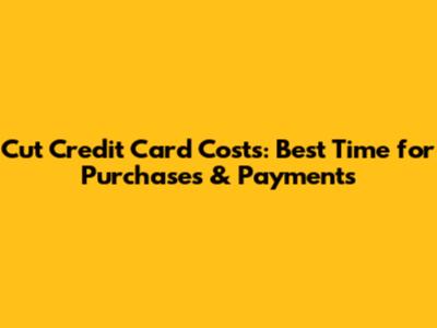 Cut Credit Card Costs: Best Time for Purchases & Payments