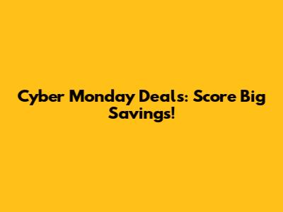 Cyber Monday Deals: Score Big Savings!