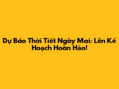 Dự Báo Thời Tiết Ngày Mai: Lên Kế Hoạch Hoàn Hảo!