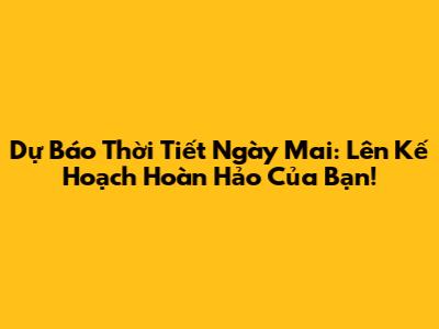 Dự Báo Thời Tiết Ngày Mai: Lên Kế Hoạch Hoàn Hảo Của Bạn!