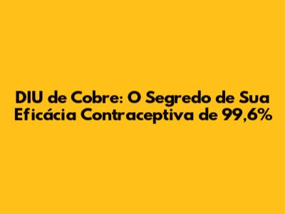 DIU de Cobre: O Segredo de Sua Eficácia Contraceptiva de 99,6%