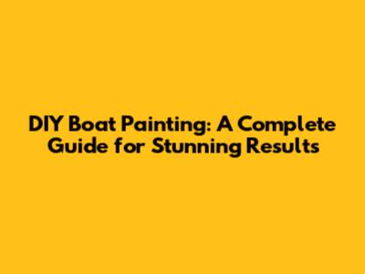 DIY Boat Painting: A Complete Guide for Stunning Results