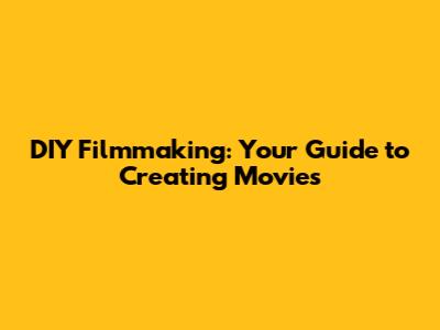 DIY Filmmaking: Your Guide to Creating Movies