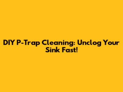 DIY P-Trap Cleaning: Unclog Your Sink Fast!