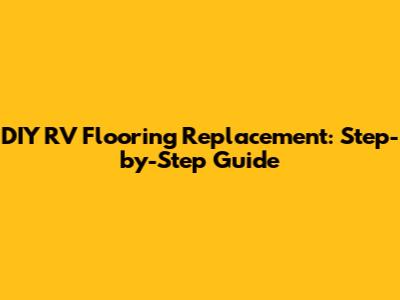 DIY RV Flooring Replacement: Step-by-Step Guide