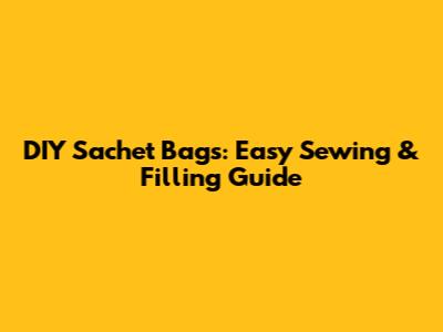 DIY Sachet Bags: Easy Sewing & Filling Guide