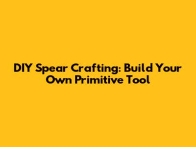 DIY Spear Crafting: Build Your Own Primitive Tool