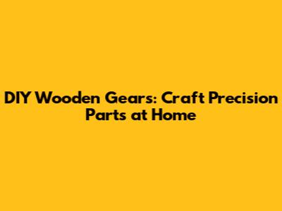 DIY Wooden Gears: Craft Precision Parts at Home