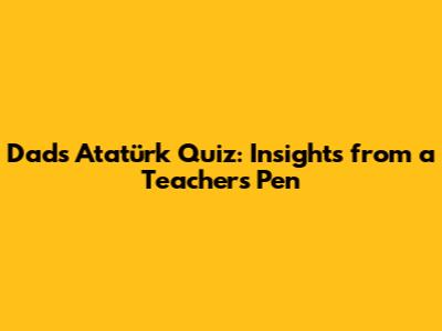 Dad's Atatürk Quiz: Insights from a Teacher's Pen
