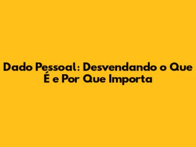 Dado Pessoal: Desvendando o Que É e Por Que Importa