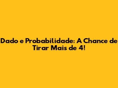 Dado e Probabilidade: A Chance de Tirar Mais de 4!
