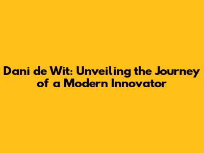 Dani de Wit: Unveiling the Journey of a Modern Innovator