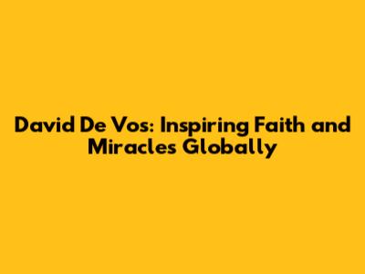 David De Vos: Inspiring Faith and Miracles Globally
