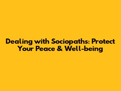 Dealing with Sociopaths: Protect Your Peace & Well-being