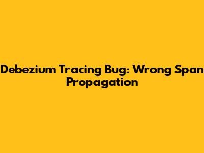 Debezium Tracing Bug: Wrong Span Propagation