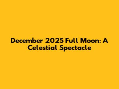 December 2025 Full Moon: A Celestial Spectacle