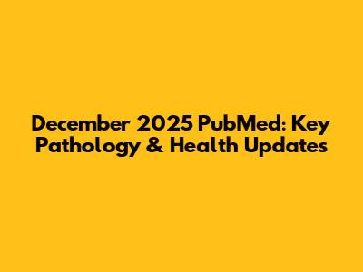 December 2025 PubMed: Key Pathology & Health Updates