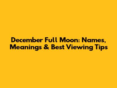 December Full Moon: Names, Meanings & Best Viewing Tips