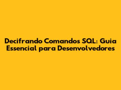 Decifrando Comandos SQL: Guia Essencial para Desenvolvedores