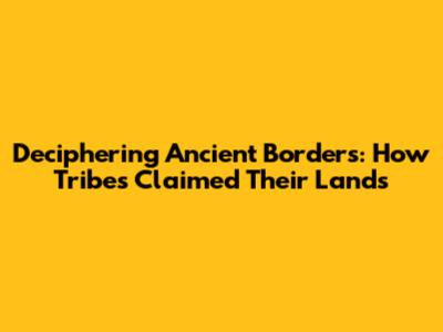 Deciphering Ancient Borders: How Tribes Claimed Their Lands