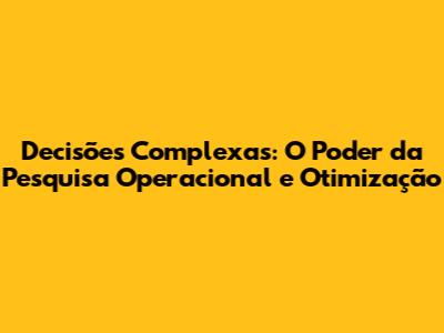Decisões Complexas: O Poder da Pesquisa Operacional e Otimização