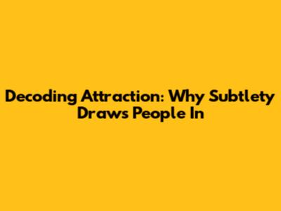 Decoding Attraction: Why Subtlety Draws People In