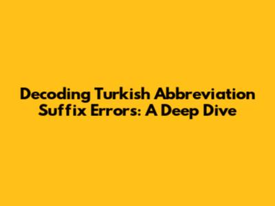 Decoding Turkish Abbreviation Suffix Errors: A Deep Dive