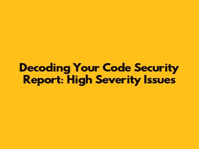 Decoding Your Code Security Report: High Severity Issues