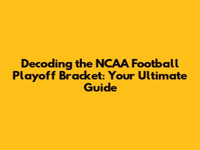Decoding the NCAA Football Playoff Bracket: Your Ultimate Guide