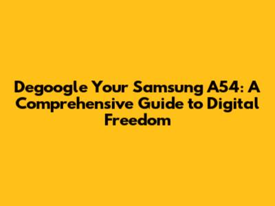 Degoogle Your Samsung A54: A Comprehensive Guide to Digital Freedom