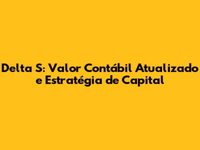 Delta S: Valor Contábil Atualizado e Estratégia de Capital