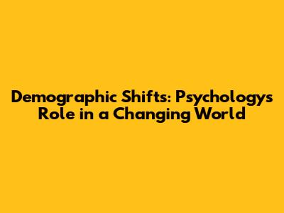Demographic Shifts: Psychology's Role in a Changing World