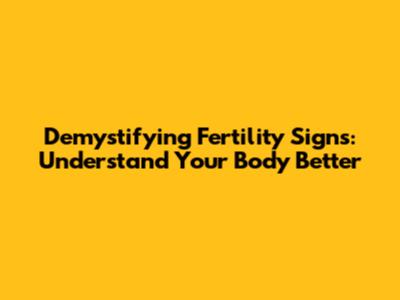 Demystifying Fertility Signs: Understand Your Body Better