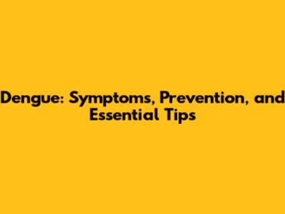 Dengue: Symptoms, Prevention, and Essential Tips