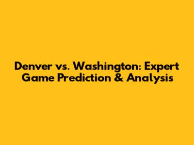 Denver vs. Washington: Expert Game Prediction & Analysis