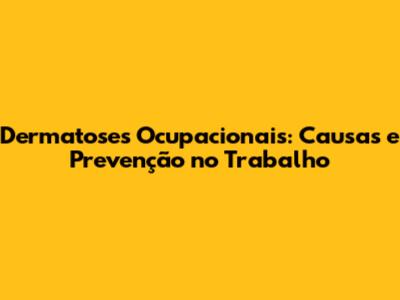 Dermatoses Ocupacionais: Causas e Prevenção no Trabalho