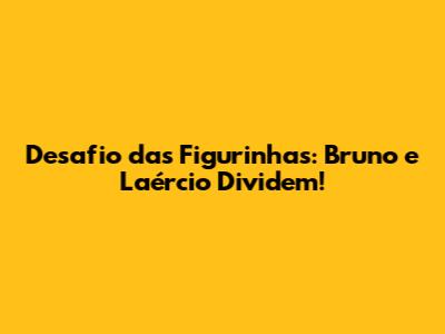 Desafio das Figurinhas: Bruno e Laércio Dividem!