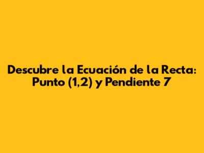Descubre la Ecuación de la Recta: Punto (1,2) y Pendiente 7